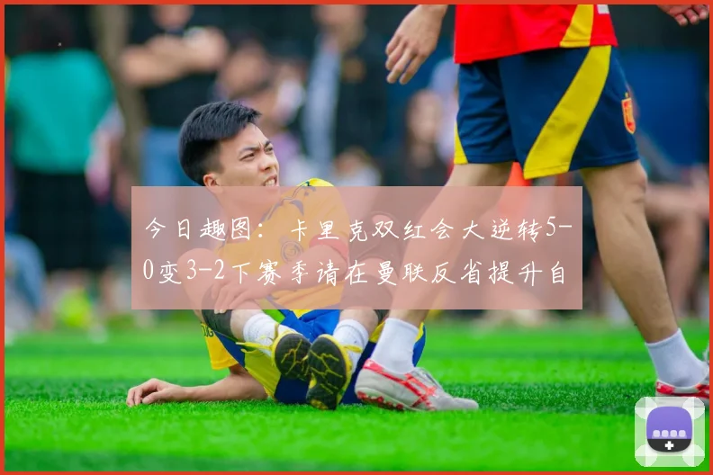 今日趣图：卡里克双红会大逆转5-0变3-2下赛季请在曼联反省提升自己