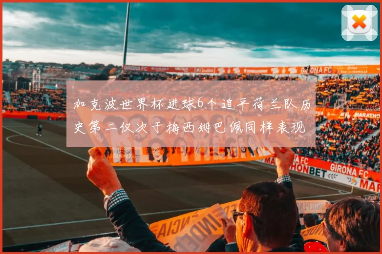 加克波世界杯进球6个追平荷兰队历史第二仅次于梅西姆巴佩同样表现出色