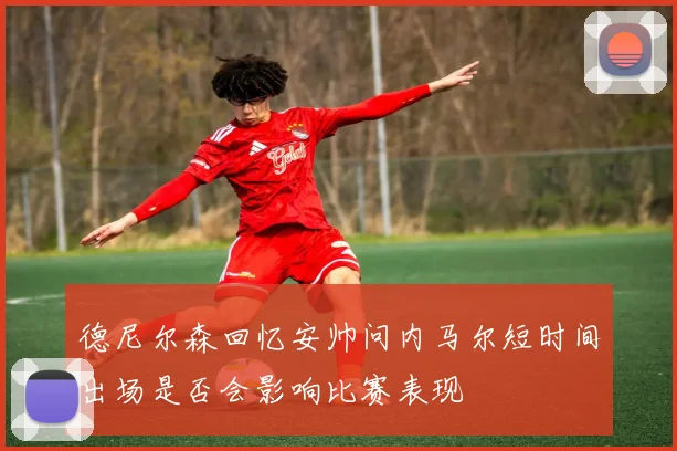 德尼尔森回忆安帅问内马尔短时间出场是否会影响比赛表现