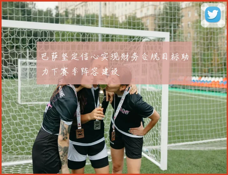 巴萨坚定信心实现财务合规目标助力下赛季阵容建设