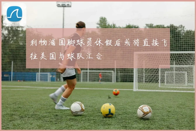 利物浦国脚球员休假后或将直接飞往美国与球队汇合