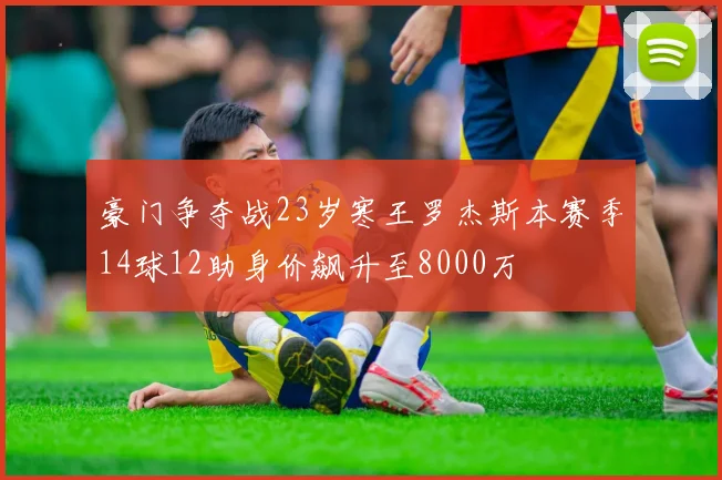 豪门争夺战23岁寒王罗杰斯本赛季14球12助身价飙升至8000万