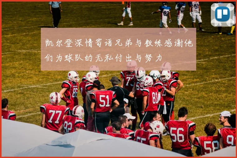 凯尔登深情寄语兄弟与教练感谢他们为球队的无私付出与努力