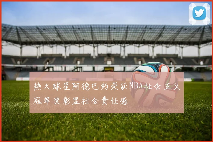热火球星阿德巴约荣获NBA社会正义冠军奖彰显社会责任感