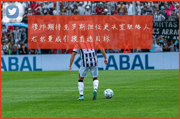 穆帅期待克罗斯担任更衣室联络人尤尔曼成引援首选目标