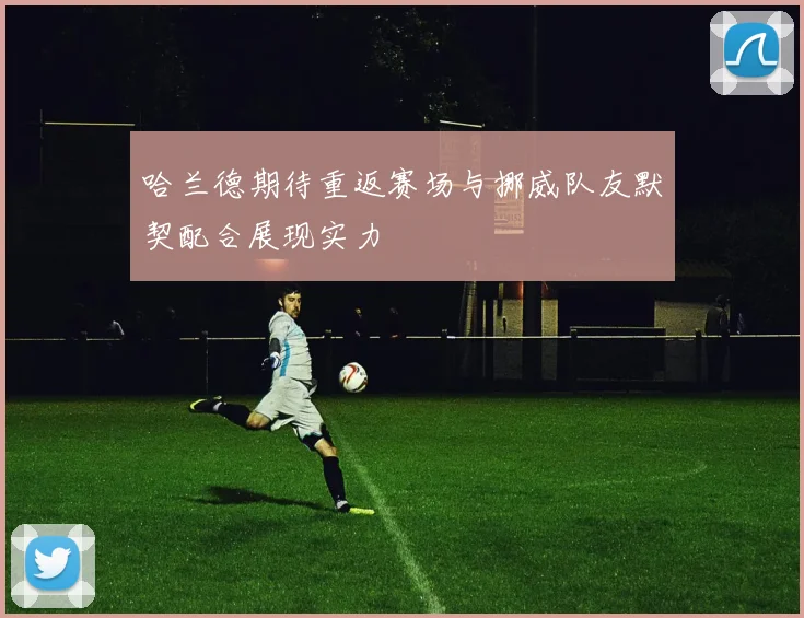 哈兰德期待重返赛场与挪威队友默契配合展现实力