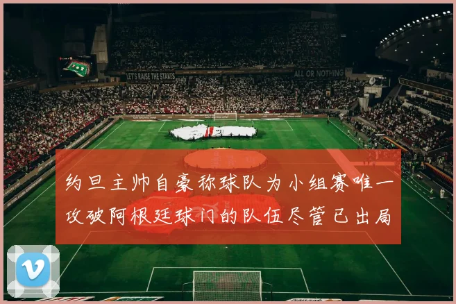 约旦主帅自豪称球队为小组赛唯一攻破阿根廷球门的队伍尽管已出局