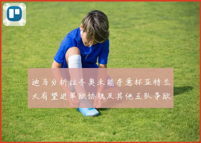 迪马分析拉齐奥未能夺意杯亚特兰大有望进军欧协联及其他五队争欧联资格