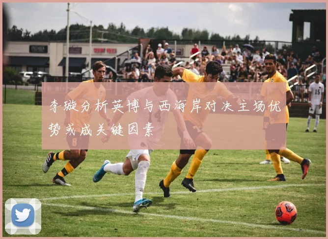 李璇分析英博与西海岸对决主场优势或成关键因素